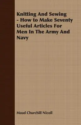 Kötés és varrás - Hogyan készítsünk hetven hasznos cikket a hadseregben és a haditengerészetnél dolgozó férfiak számára? - Knitting And Sewing - How to Make Seventy Useful Articles For Men In The Army And Navy