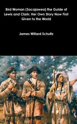 Madárnő (Sacajawea) Lewis és Clark vezetője: saját története most először a világ elé tárva - Bird Woman (Sacajawea) the Guide of Lewis and Clark: Her Own Story Now First Given to the World