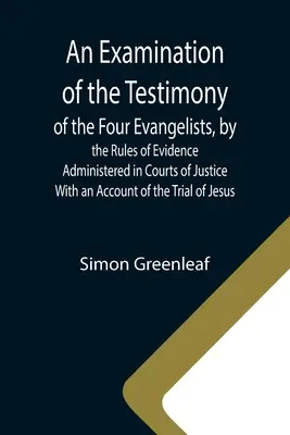 A négy evangélista tanúvallomásának vizsgálata az igazságszolgáltatási bíróságokon alkalmazott bizonyítási szabályok szerint; a J. - An Examination of the Testimony of the Four Evangelists, by the Rules of Evidence Administered in Courts of Justice; With an Account of the Trial of J