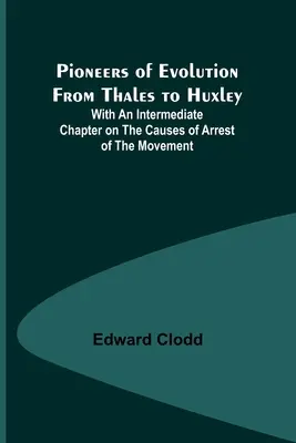 Az evolúció úttörői Thalésztől Huxleyig; egy köztes fejezettel a mozgás megállásának okairól - Pioneers of Evolution from Thales to Huxley; With an Intermediate Chapter on the Causes of Arrest of the Movement