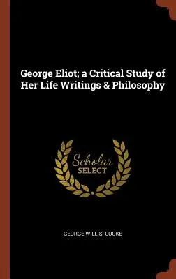 George Eliot; kritikai tanulmány életéről, írásairól és filozófiájáról - George Eliot; a Critical Study of Her Life Writings & Philosophy