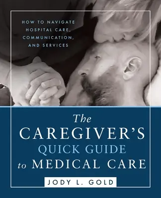 Az ápoló gyors útmutatója az orvosi ellátáshoz: Hogyan navigáljunk a kórházi ellátásban, a kommunikációban és a szolgáltatásokban? - The Caregiver's Quick Guide to Medical Care: How To Navigate Hospital Care, Communication, And Services