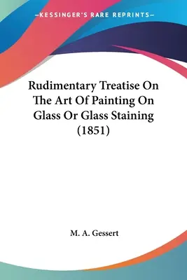 Rudimentary Treatise On The Art Of Painting On Glass On Glass Or Glass Staining (1851) - Rudimentary Treatise On The Art Of Painting On Glass Or Glass Staining (1851)