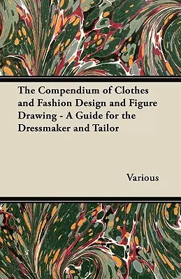 A ruha- és divattervezés és az alakrajz kompendiuma - Útmutató a szabó és a ruhakészítő számára - The Compendium of Clothes and Fashion Design and Figure Drawing - A Guide for the Dressmaker and Tailor