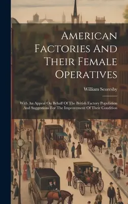 Amerikai gyárak és női dolgozóik: A brit gyárak lakossága érdekében tett felhívással és javaslatokkal a gyárak javítására. - American Factories And Their Female Operatives: With An Appeal On Behalf Of The British Factory Population And Suggestions For The Improvement Of Thei