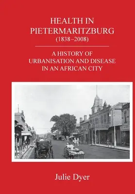 Egészségügy Pietermaritzburgban (1838-2008): Az urbanizáció és a betegségek története egy afrikai városban - Health in Pietermaritzburg (1838-2008): A history of urbanisation and disease in an African city