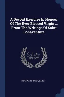 Egy áhítatos gyakorlat a mindenkori Boldogságos Szűz tiszteletére ... Szent Bonaventura írásaiból (Kártya ). Bonaventura - A Devout Exercise In Honour Of The Ever Blessed Virgin ... From The Writings Of Saint Bonaventure (Card ). Bonaventura