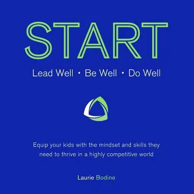 Start: Jól vezetni, jól lenni, jól csinálni: Equipify your kids with the mindset and skills they need to thrive in a highly competitive w - Start: Lead Well, Be Well, Do Well: Equip your kids with the mindset and skills they need to thrive in a highly competitive w