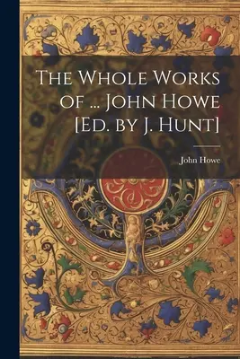 The Whole Works of ... John Howe [Szerk.: J. Hunt] - The Whole Works of ... John Howe [Ed. by J. Hunt]