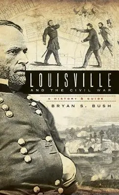 Louisville és a polgárháború: Történet és útikönyv - Louisville and the Civil War: A History & Guide