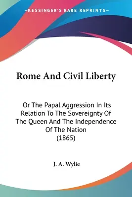 Róma és a polgári szabadság: Vagy a pápai agresszió a királynő szuverenitásával és a nemzet függetlenségével kapcsolatban - Rome And Civil Liberty: Or The Papal Aggression In Its Relation To The Sovereignty Of The Queen And The Independence Of The Nation