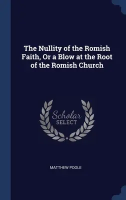 A római hit semmissége, avagy egy csapás a római egyház gyökerére - The Nullity of the Romish Faith, Or a Blow at the Root of the Romish Church