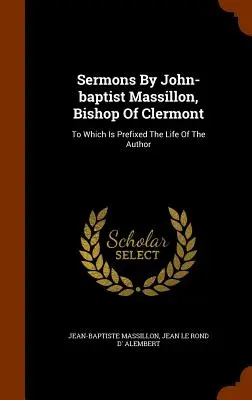 Sermons By John-baptist Massillon, Bishop of Clermont: Amelyekhez a szerző élete van csatolva. - Sermons By John-baptist Massillon, Bishop Of Clermont: To Which Is Prefixed The Life Of The Author