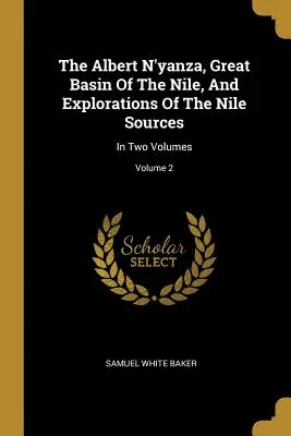 Az Albert N'yanza, a Nílus nagy medencéje és a Nílus forrásainak felfedezései: Két kötetben; 2. kötet - The Albert N'yanza, Great Basin Of The Nile, And Explorations Of The Nile Sources: In Two Volumes; Volume 2