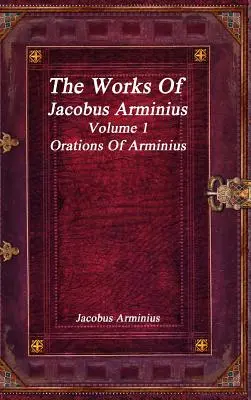 Jacobus Arminius művei 1. kötet - Arminius szónoklatai - The Works of Jacobus Arminius Volume 1 - Orations of Arminius