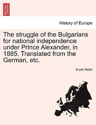 A bolgárok küzdelme a nemzeti függetlenségért Sándor herceg alatt, 1885. Németből fordítva, stb. - The Struggle of the Bulgarians for National Independence Under Prince Alexander, in 1885. Translated from the German, Etc.