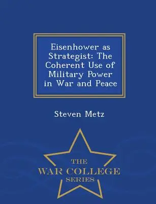 Eisenhower mint stratéga: The Coherent Use of Military Power in War and Peace - War College Series - Eisenhower as Strategist: The Coherent Use of Military Power in War and Peace - War College Series