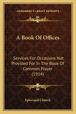 A hivatalok könyve: Services For Occasions Not Provided For In The Book Of Common Prayer (1914) - A Book Of Offices: Services For Occasions Not Provided For In The Book Of Common Prayer (1914)