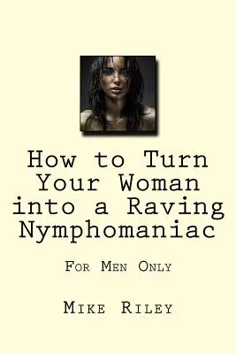 Hogyan változtasd a nődet őrjöngő nimfomániássá: Csak férfiak számára - How to Turn Your Woman into a Raving Nymphomaniac: For Men Only