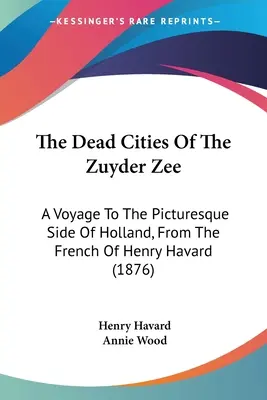 A Zuyder Zee halott városai: Utazás Hollandia festői oldalára, Henry Havard franciájából (1876) - The Dead Cities Of The Zuyder Zee: A Voyage To The Picturesque Side Of Holland, From The French Of Henry Havard (1876)