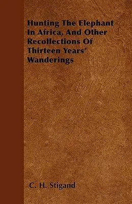 Elefántvadászat Afrikában, és egyéb emlékek tizenhárom év vándorlásáról - Hunting The Elephant In Africa, And Other Recollections Of Thirteen Years' Wanderings