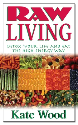Raw Living: Méregtelenítsd az életed és táplálkozz magas energiájú módon - Raw Living: Detox Your Life and Eat the High Energy Way
