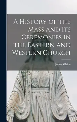 A mise és szertartásainak története a keleti és a nyugati egyházban - A History of the Mass and Its Ceremonies in the Eastern and Western Church