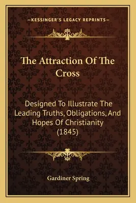 A kereszt vonzása: A kereszténység vezető igazságainak, kötelességeinek és reményeinek illusztrálására tervezve (1845) - The Attraction Of The Cross: Designed To Illustrate The Leading Truths, Obligations, And Hopes Of Christianity (1845)