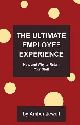 A végső munkavállalói élmény: Hogyan és miért tartsa meg munkatársait - The Ultimate Employee Experience: How and Why to Retain Your Staff