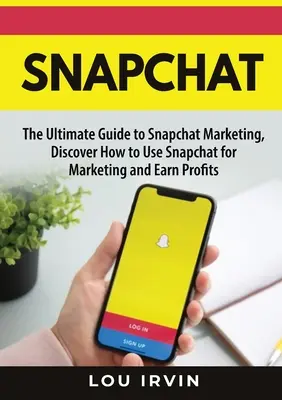 Snapchat: A SnapChat marketing végső útmutatója, fedezze fel, hogyan használhatja a SnapChatet marketingre és nyereségre - Snapchat: The Ultimate Guide to SnapChat Marketing, Discover How to Use SnapChat for Marketing and Earn Profits