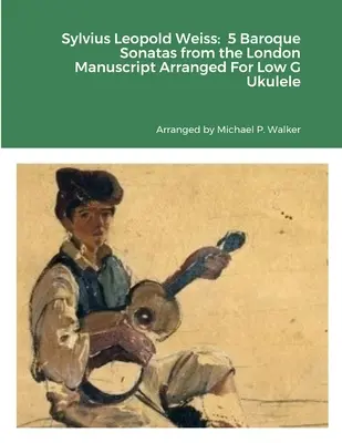 Sylvius Leopold Weiss: 5 barokk szonáta a londoni kéziratból alacsony g-hangú ukulelére hangszerelve - Sylvius Leopold Weiss: 5 Baroque Sonatas from the London Manuscript Arranged For Low G Ukulele