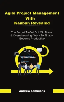 Agilis projektmenedzsment Kanban Revealed: A stressz és a túlterhelő munkából való kilábalás titka, hogy végre produktívvá válhassunk - Agile Project Management With Kanban Revealed: The Secret To Get Out Of Stress And Overwhelming Work To Finally Become Productive