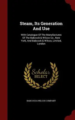 Gőz, annak előállítása és felhasználása: A Babcock & Wilcox Co., New York, és a Babcock & Wilcox, Limited, London gyártmányainak katalógusával. - Steam, Its Generation And Use: With Catalogue Of The Manufactures Of The Babcock & Wilcox Co., New York, And Babcock & Wilcox, Limited, London