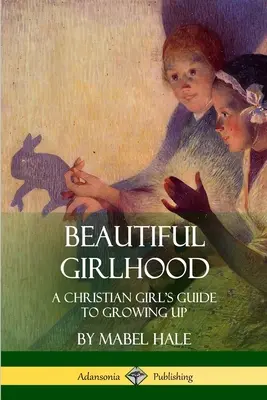 Gyönyörű lánykor: Egy keresztény lány útmutatója a felnőtté váláshoz - Beautiful Girlhood: A Christian Girl's Guide to Growing Up