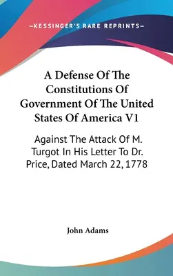 Az Amerikai Egyesült Államok kormányzati alkotmányainak védelme V1: M. Turgot támadása ellen a Dr. Price-hoz írt, márciusban kelt levelében. - A Defense Of The Constitutions Of Government Of The United States Of America V1: Against The Attack Of M. Turgot In His Letter To Dr. Price, Dated Mar