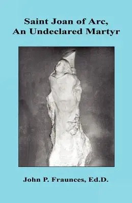 Szent Jeanne d'Arc, egy nem bejelentett mártír - Saint Joan of Arc, an Undeclared Martyr