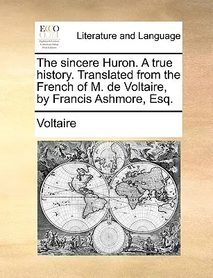 Az őszinte huron. egy igaz történet. M. de Voltaire franciájából fordította Francis Ashmore, Esq. - The Sincere Huron. a True History. Translated from the French of M. de Voltaire, by Francis Ashmore, Esq.