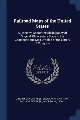 Az Egyesült Államok vasúti térképei: A Selective Annotated Bibliography of Original 19th-century Maps in the Geography and Map Division of the Library - Railroad Maps of the United States: A Selective Annotated Bibliography of Original 19th-century Maps in the Geography and Map Division of the Library