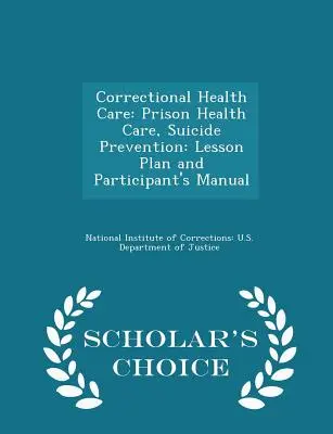 Correctional Health Care: Büntetés-végrehajtási egészségügyi ellátás, öngyilkosság megelőzése: Tantervi terv és részvételi útmutató - Scholar's Choice Edition - Correctional Health Care: Prison Health Care, Suicide Prevention: Lesson Plan and Participant's Manual - Scholar's Choice Edition