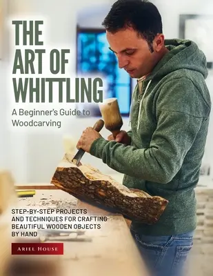 A faragás művészete: Lépésről lépésre bemutatott projektek és technikák gyönyörű fatárgyak kézzel történő megmunkálásához - The Art of Whittling: Step-by-Step Projects and Techniques for Crafting Beautiful Wooden Objects by Hand