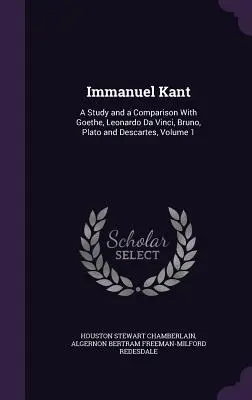 Immanuel Kant: Tanulmány és összehasonlítás Goethével, Leonardo da Vincivel, Brunóval, Platónnal és Descartes-szal, 1. kötet - Immanuel Kant: A Study and a Comparison With Goethe, Leonardo Da Vinci, Bruno, Plato and Descartes, Volume 1