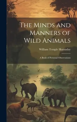 A vadállatok elméje és viselkedése: A Book of Personal Observations - The Minds and Manners of Wild Animals: A Book of Personal Observations