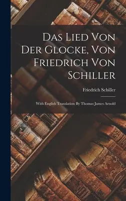 Das Lied Von Der Glocke, Von Friedrich Von Schiller: Thomas James Arnold angol fordításával - Das Lied Von Der Glocke, Von Friedrich Von Schiller: With English Translation By Thomas James Arnold