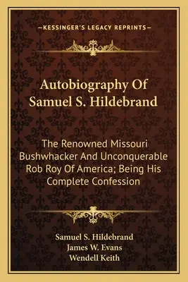 Samuel S. Hildebrand önéletrajza: The Renowned Missouri Bushwhacker And Unconquerable Rob Roy of America; Being His Complete Confession - Autobiography Of Samuel S. Hildebrand: The Renowned Missouri Bushwhacker And Unconquerable Rob Roy Of America; Being His Complete Confession