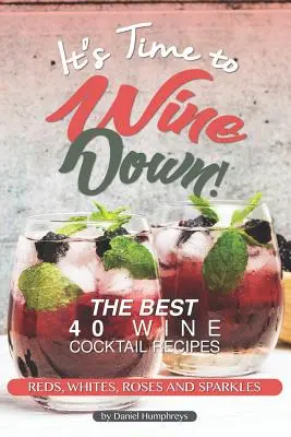 Itt az ideje, hogy borozgassunk! A legjobb 40 borkoktél recept - vörösek, fehérek, rózsák és csillámok - It's Time to Wine Down!: The Best 40 Wine Cocktail Recipes - Reds, Whites, Roses and Sparkles
