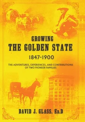 Growing the Golden State: 1847-1900: Két úttörőcsalád kalandjai, tapasztalatai és hozzájárulásai - Growing the Golden State: 1847-1900: The Adventures, Experiences and Contributions of Two Pioneer Families