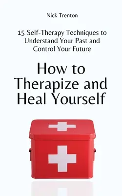 Hogyan terápiázd és gyógyítsd magad: 15 önterápiás technika a múltad megértéséhez és a jövőd irányításához - How to Therapize and Heal Yourself: 15 Self-Therapy Techniques to Understand Your Past and Control Your Future