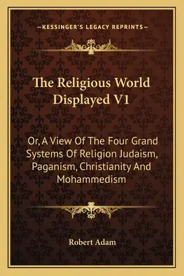 A vallási világ bemutatása V1: Vagy a vallás négy nagy rendszerének áttekintése: Judaizmus, pogányság, kereszténység és mohamedanizmus - The Religious World Displayed V1: Or, A View Of The Four Grand Systems Of Religion Judaism, Paganism, Christianity And Mohammedism