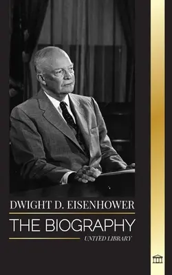 Dwight D. Eisenhower: A II. világháborúban a szövetségesek invázióit vezető amerikai elnök életrajza - Dwight D. Eisenhower: The biography of the American president leading the Allied invasions in World War II