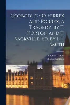 Gorboduc vagy Ferrex és Porrex, egy tragédia, írta T. Norton és T. Sackville, szerkesztette L.T. Smith - Gorboduc Or Ferrex and Porrex, a Tragedy, by T. Norton and T. Sackville, Ed. by L.T. Smith